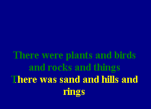 There were plants and birds
and rocks and things
There was sand and hills and
rings