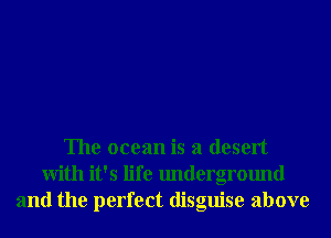 The ocean is a desert
With it's life underground
and the perfect disguise above