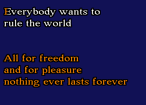 Everybody wants to
rule the world

All for freedom
and for pleasure
nothing ever lasts forever