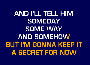 AND I'LL TELL HIM
SOMEDAY
SOME WAY
AND SOMEHOW
BUT I'M GONNA KEEP IT
A SECRET FOR NOW