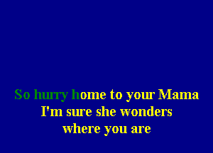 So hurry home to your Mama
I'm sure she wonders
Where you are