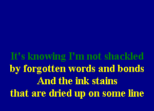 It's knowing I'm not shackled

by forgotten words and bonds
And the ink stains
that are dried up on some line