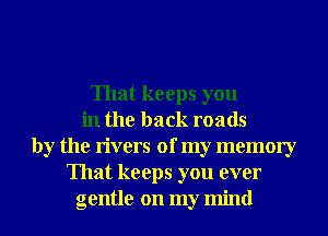 That keeps you
in the back roads
by the rivers of my memory
That keeps you ever
gentle on my mind