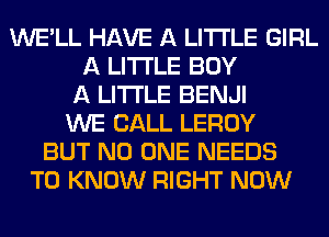 WE'LL HAVE A LITTLE GIRL
A LITTLE BUY
A LITTLE BENJI
WE CALL LEROY
BUT NO ONE NEEDS
TO KNOW RIGHT NOW