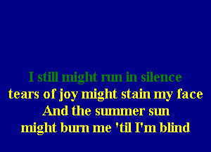 I still might run in silence
tears of joy might stain my face
And the smmner sun

might bum me 'til I'm blind