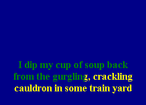 I dip my cup of soup back
from the gurgling, crackling
cauldron in some train yard