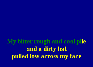 My bitter rough and coal pile
and a dirty hat
pulled lour across my face