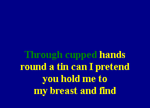 Through cupped hands
round a tin can I pretend
you hold me to
my breast and Fmd