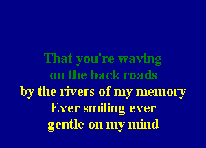 That you're waving
on the back roads
by the rivers of my memory
Ever smiling ever
gentle on my mind