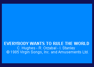 EVERYBODY WANTS TO RULE THE WORLD

0. Hughes - R. Orzabal - I. Stanley
1985 Virgin Songs, Inc. and Amusements Ltd.