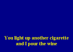 You light up another cigarette
and I pour the wine