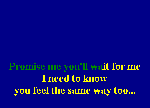 Promise me you'll wait for me
I need to knowr
you feel the same way too...