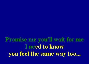 Promise me you'll wait for me
I need to knowr
you feel the same way too...