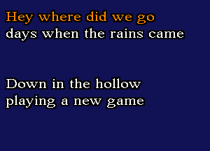 Hey where did we go
days when the rains came

Down in the hollow
playing a new game
