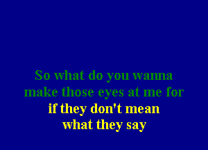 So What do you wanna
make those eyes at me for

if they don't mean
What they say