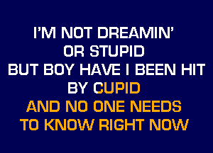 I'M NOT DREAMIN'
0R STUPID
BUT BOY HAVE I BEEN HIT
BY CUPID
AND NO ONE NEEDS
TO KNOW RIGHT NOW