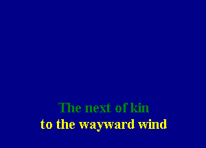 The next of kin
to the wayward wind