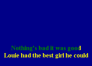 Nothing's bad it was good
Louie had the best girl he could