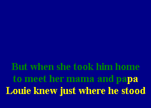 But When she took him home
to meet her mama and papa
Louie knewr just Where he stood