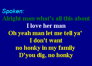 Spokens
Alright man What's all this about
I love her man
011 yeah man let me tell ya'
I don't want
no honky in my family
D'you dig, no honky