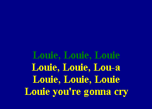 Louie, Louie, Louie
Louie, Louie, Lou-q
Louie, Louie, Louie

Louie you're gonna cry I