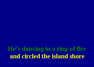 He's dancing in a ring of tire
and circled the island shore