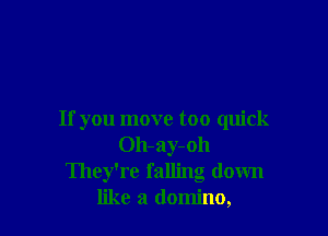 If you move too quick
Oh-ay-oh
They're falling down
like a domino,