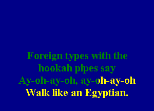 Foreign types with the
hookah pipes say
Ay-oh-ay-oh, ay-oh-ay-oh
Walk like an Egyptian.