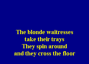 The blonde waitresses
take their trays
They spin around

and they cross the floor I