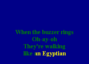 When the buzzer rings
Oh-ay-oh
They're walking
like an Egyptian