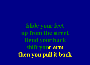 Slide your feet

up from the street
Bend yom back
shift your arm
then you pull it back