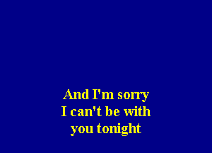 And I'm sorry
I can't be with
you tonight