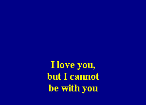 I love you,
but I camlot
be with you