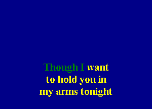 Though I want
to hold you in
my arms tonight