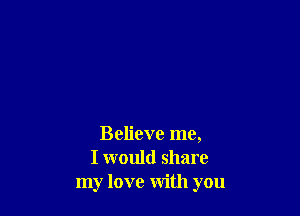 Believe me,
I would share
my love with you