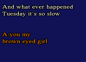 And what ever happened
Tuesday it's so slow

A-you my
brown eyed girl