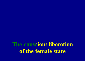 The conscious liberation
of the female state