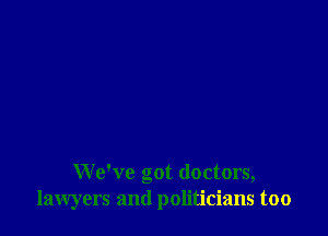 We've got doctors,
lawyers and politicians too
