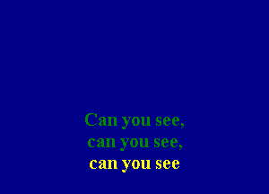 Can you see,
can you see,
can you see