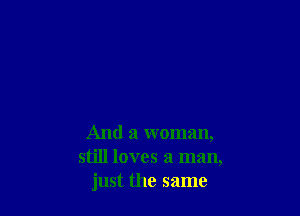 And a woman,
still loves a man,
just the same