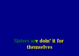 Sisters are (loin' it for
themselves