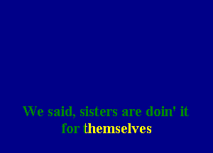 We said, sisters are doin' it
for themselves