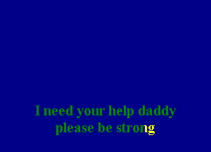 I need your help daddy
please be strong
