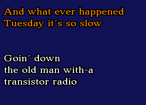 And what ever happened
Tuesday it's so slow

Goin' down
the old man with-a
transistor radio