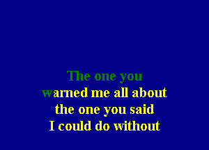 The one you
warned me all about
the one you said
I could do without