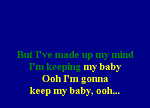 But I've made up my mind
I'm keeping my baby
0011 I'm gonna
keep my baby, 0011...