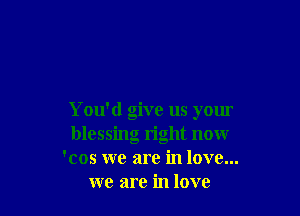 You'd give us your
blessing right now
'cos we are in love...
we are in love