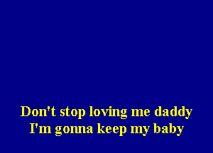 Don't stop loving me daddy
I'm gonna keep my baby