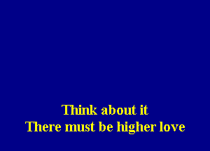 Think about it
There must be higher love