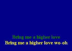 Bring me a higher love
Bring me a higher love wo-oh